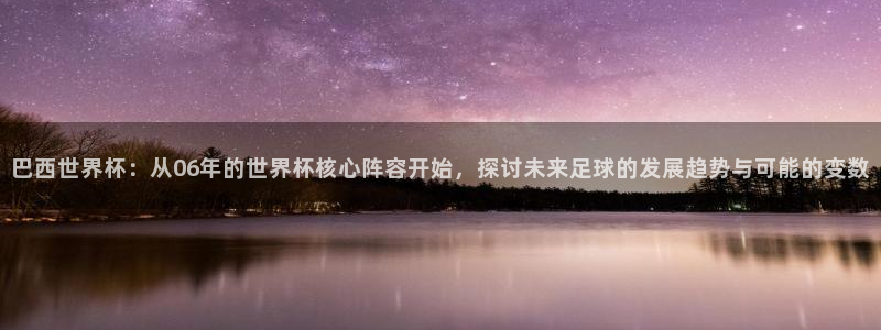 2026世界杯亚洲区预选赛：巴西世界杯：从06年的世界杯核心阵容开始，探讨未来足球的发展趋势与可能的变数