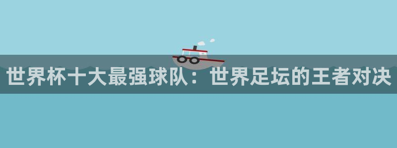 足球世界杯赛程：世界杯十大最强球队：世界足坛的王者对决